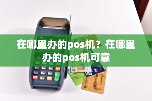 在哪里办的pos机？在哪里办的pos机可靠