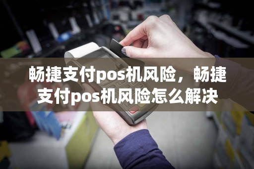 畅捷支付pos机风险，畅捷支付pos机风险怎么解决  第1张
