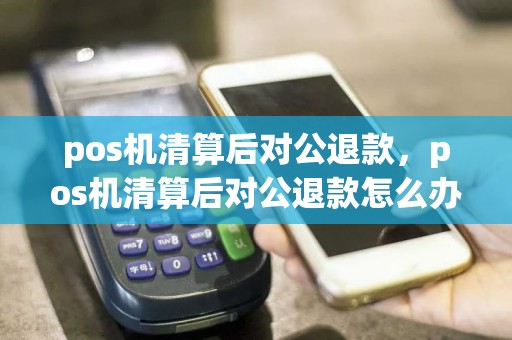 pos机清算后对公退款，pos机清算后对公退款怎么办  第1张