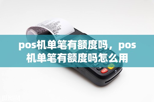 pos机单笔有额度吗，pos机单笔有额度吗怎么用