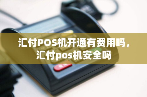 汇付POS机开通有费用吗，汇付pos机安全吗