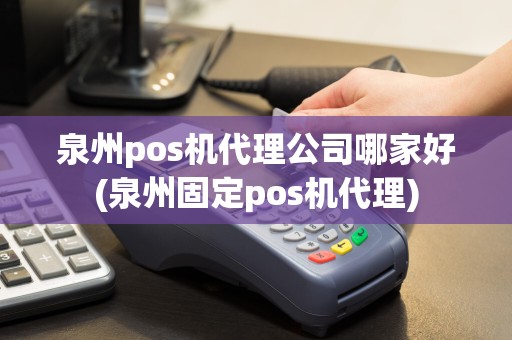 泉州pos机代理公司哪家好(泉州固定pos机代理)