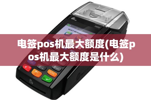 电签pos机最大额度(电签pos机最大额度是什么)  第1张