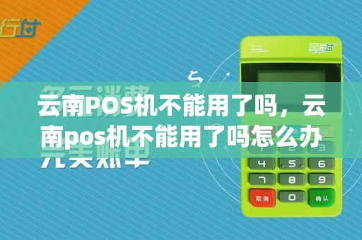 云南POS机不能用了吗，云南pos机不能用了吗怎么办