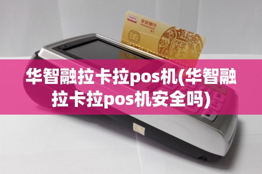 华智融拉卡拉pos机(华智融拉卡拉pos机安全吗)