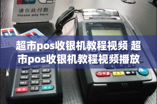 超市pos收银机教程视频 超市pos收银机教程视频播放