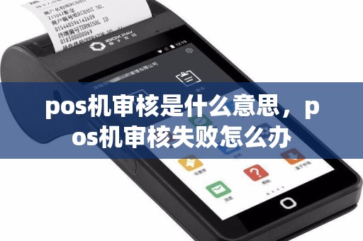 pos机审核是什么意思，pos机审核失败怎么办