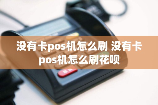 没有卡pos机怎么刷 没有卡pos机怎么刷花呗