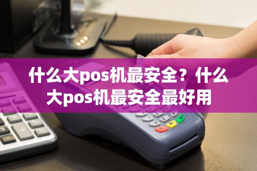 什么大pos机最安全？什么大pos机最安全最好用