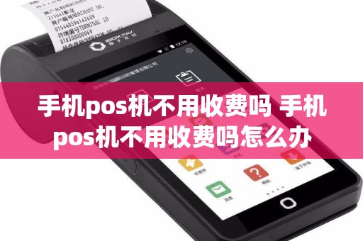 手机pos机不用收费吗 手机pos机不用收费吗怎么办  第1张