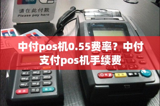 中付pos机0.55费率？中付支付pos机手续费