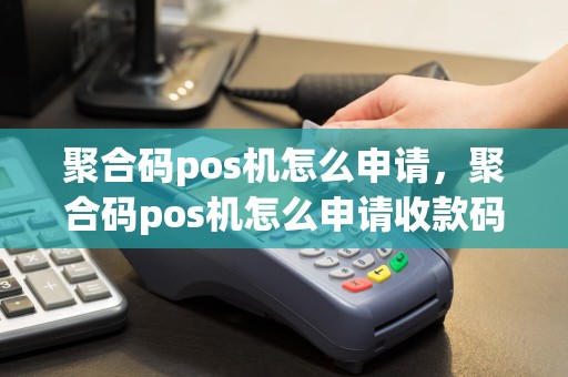 聚合码pos机怎么申请，聚合码pos机怎么申请收款码