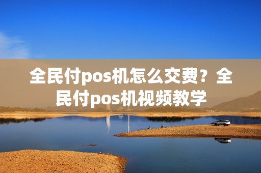 全民付pos机怎么交费？全民付pos机视频教学