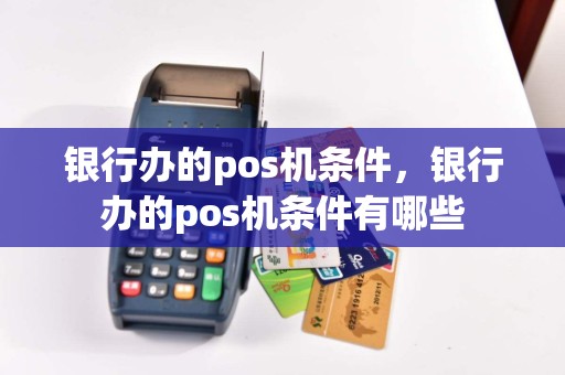 银行办的pos机条件，银行办的pos机条件有哪些