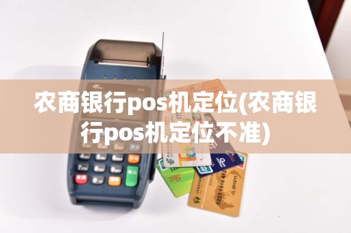 农商银行pos机定位(农商银行pos机定位不准)