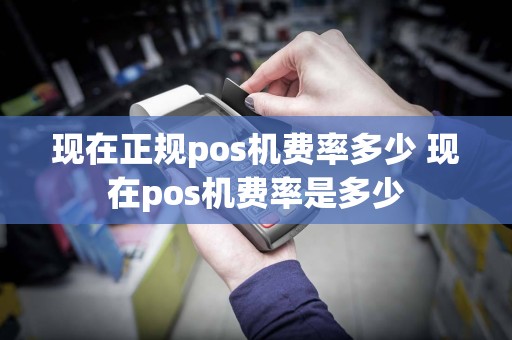 现在正规pos机费率多少 现在pos机费率是多少