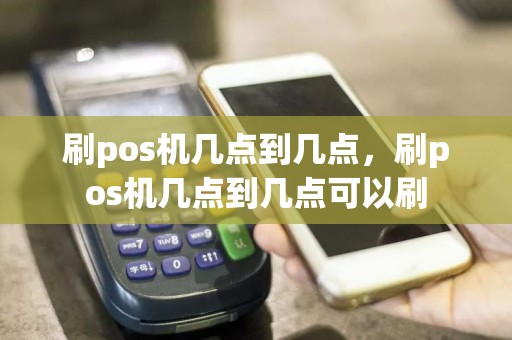 刷pos机几点到几点，刷pos机几点到几点可以刷  第1张
