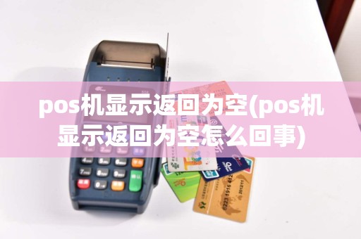 pos机显示返回为空(pos机显示返回为空怎么回事)