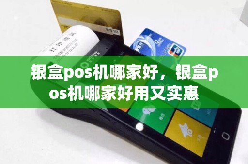 银盒pos机哪家好，银盒pos机哪家好用又实惠