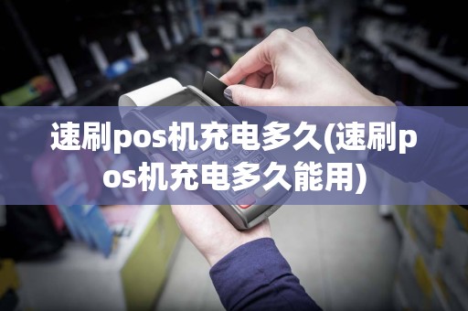 速刷pos机充电多久(速刷pos机充电多久能用)  第1张
