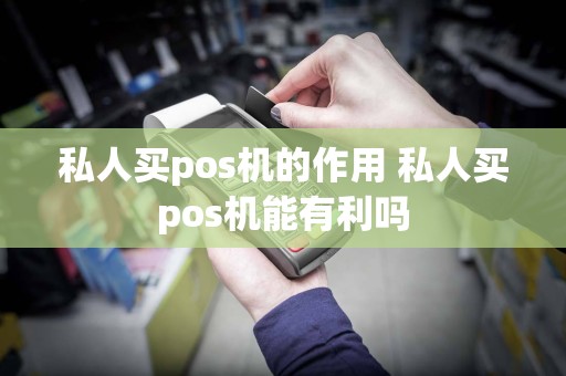 私人买pos机的作用 私人买pos机能有利吗