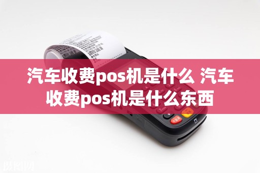 汽车收费pos机是什么 汽车收费pos机是什么东西  第1张