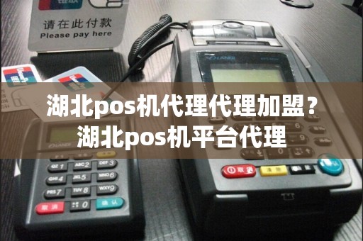 湖北pos机代理代理加盟？湖北pos机平台代理