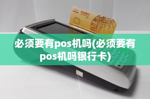 必须要有pos机吗(必须要有pos机吗银行卡)