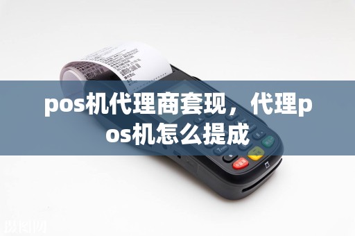 pos机代理商套现，代理pos机怎么提成