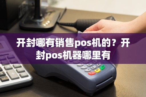 开封哪有销售pos机的？开封pos机器哪里有