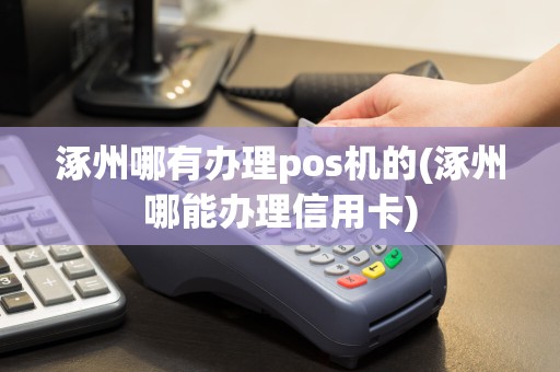 涿州哪有办理pos机的(涿州哪能办理信用卡)