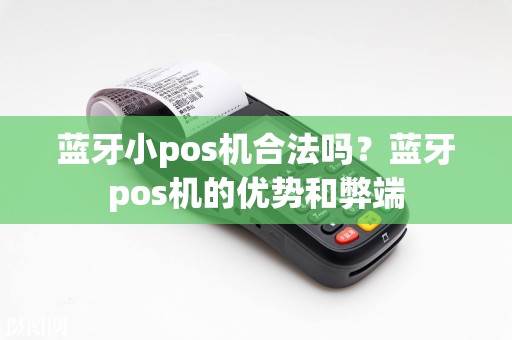 蓝牙小pos机合法吗？蓝牙pos机的优势和弊端
