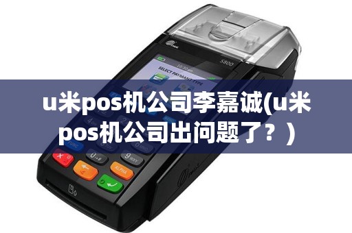 u米pos机公司李嘉诚(u米pos机公司出问题了？)