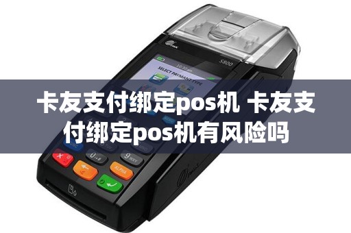 卡友支付绑定pos机 卡友支付绑定pos机有风险吗