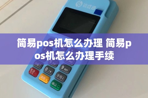 简易pos机怎么办理 简易pos机怎么办理手续  第1张