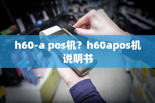 h60-a pos机？h60apos机说明书  第1张
