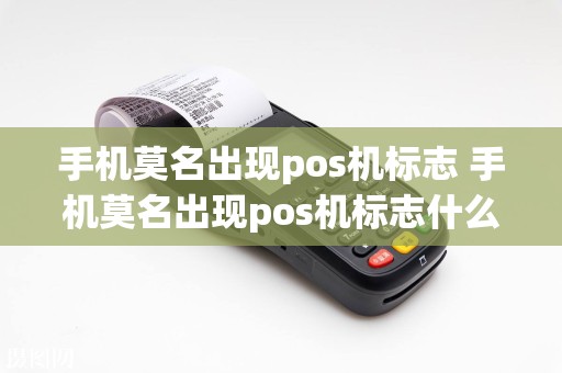 手机莫名出现pos机标志 手机莫名出现pos机标志什么意思