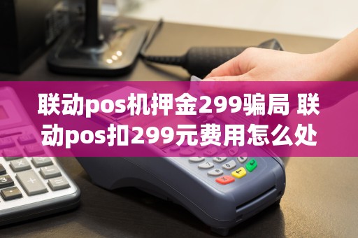 联动pos机押金299骗局 联动pos扣299元费用怎么处理