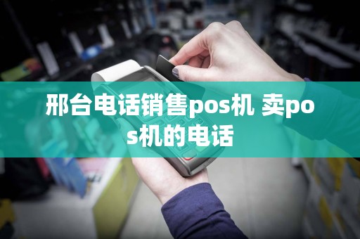 邢台电话销售pos机 卖pos机的电话