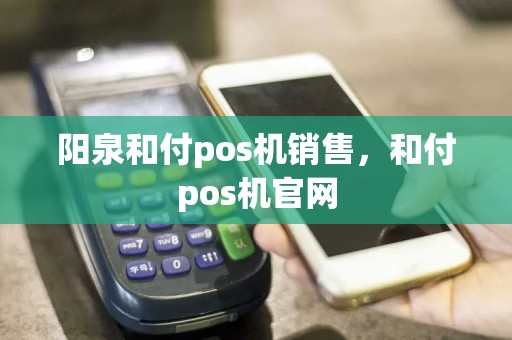 阳泉和付pos机销售，和付pos机官网