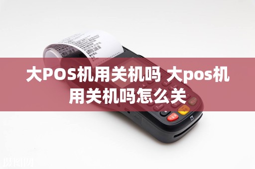 大POS机用关机吗 大pos机用关机吗怎么关