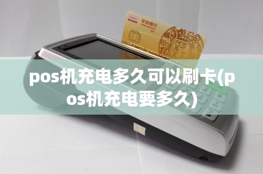 pos机充电多久可以刷卡(pos机充电要多久)