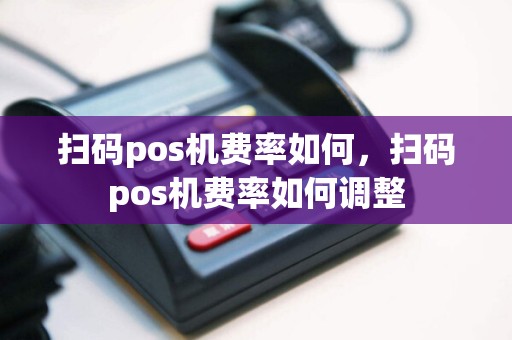 扫码pos机费率如何，扫码pos机费率如何调整