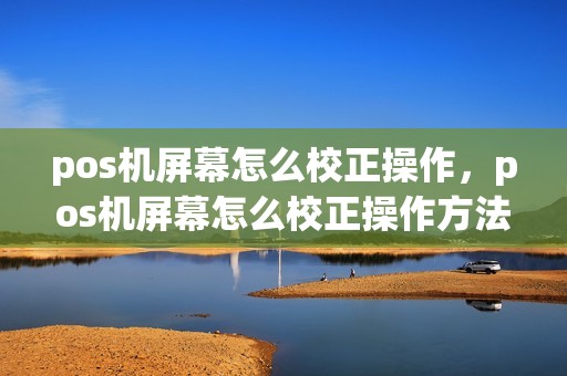 pos机屏幕怎么校正操作，pos机屏幕怎么校正操作方法