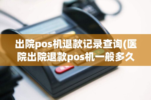 出院pos机退款记录查询(医院出院退款pos机一般多久到账)
