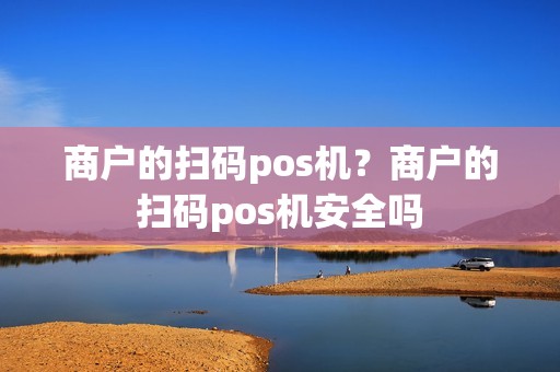 商户的扫码pos机？商户的扫码pos机安全吗