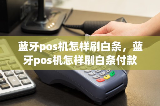 蓝牙pos机怎样刷白条，蓝牙pos机怎样刷白条付款