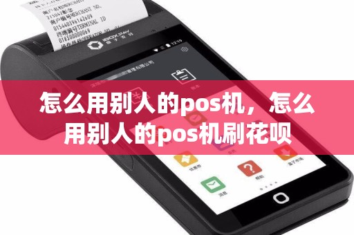 怎么用别人的pos机，怎么用别人的pos机刷花呗