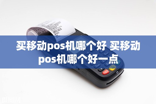 买移动pos机哪个好 买移动pos机哪个好一点  第1张