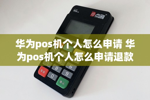 华为pos机个人怎么申请 华为pos机个人怎么申请退款